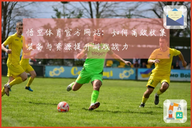 悟空体育官方网站：如何高效收集装备与资源提升游戏战力
