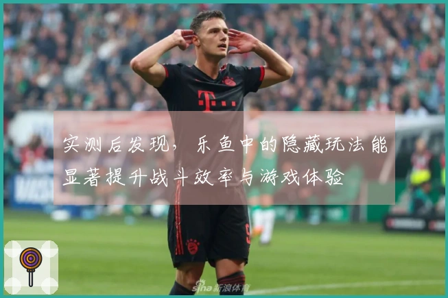 实测后发现，乐鱼中的隐藏玩法能显著提升战斗效率与游戏体验