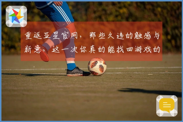 重返亚星官网，那些久违的触感与新意，这一次你真的能找回游戏的乐趣