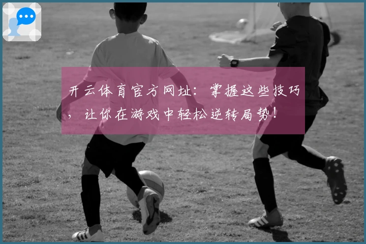 开云体育官方网址：掌握这些技巧，让你在游戏中轻松逆转局势！