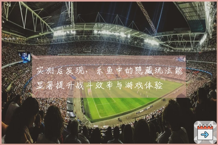 实测后发现，乐鱼中的隐藏玩法能显著提升战斗效率与游戏体验