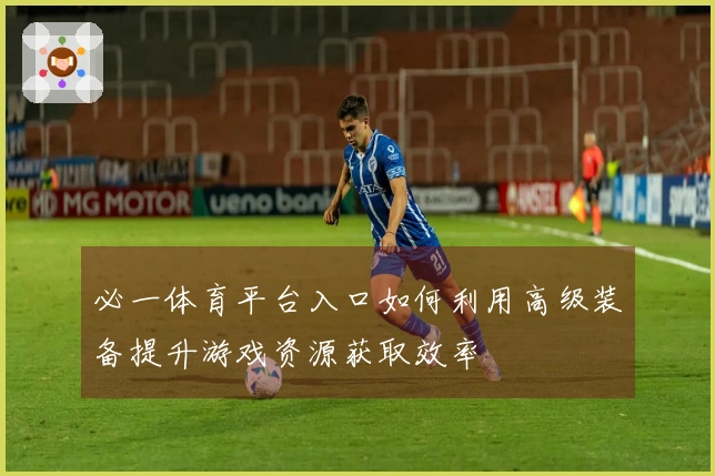 必一体育平台入口如何利用高级装备提升游戏资源获取效率
