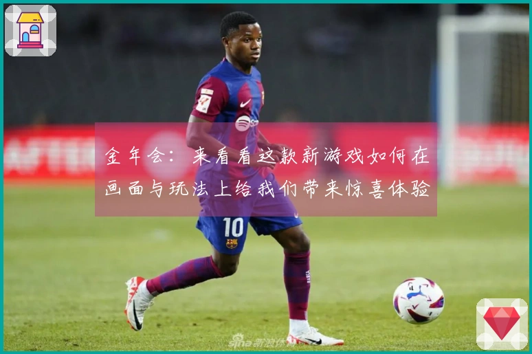 金年会：来看看这款新游戏如何在画面与玩法上给我们带来惊喜体验