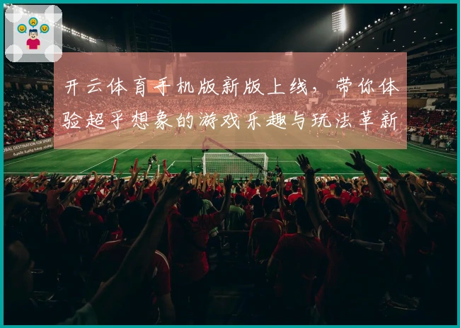 开云体育手机版新版上线，带你体验超乎想象的游戏乐趣与玩法革新