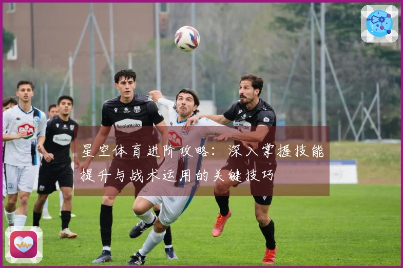 星空体育进阶攻略：深入掌握技能提升与战术运用的关键技巧