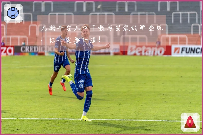 九游平台入口下载与安装的那些坑，你一定要知道！