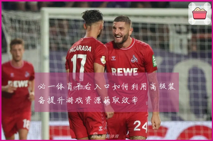 必一体育平台入口如何利用高级装备提升游戏资源获取效率