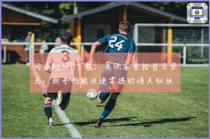 问鼎pgAPP下载：老玩家重拾昔日荣光，新手也能快速掌握的通关秘诀