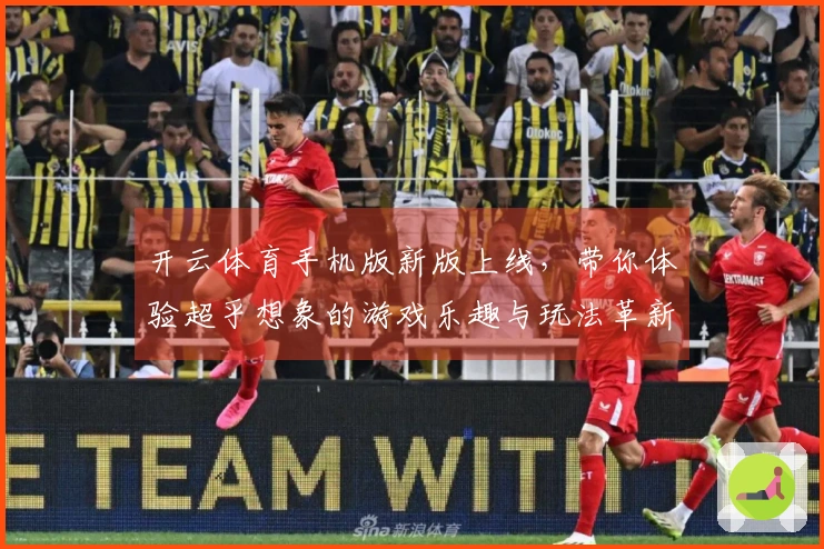 开云体育手机版新版上线，带你体验超乎想象的游戏乐趣与玩法革新
