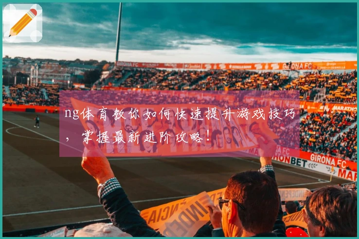 ng体育教你如何快速提升游戏技巧，掌握最新进阶攻略！