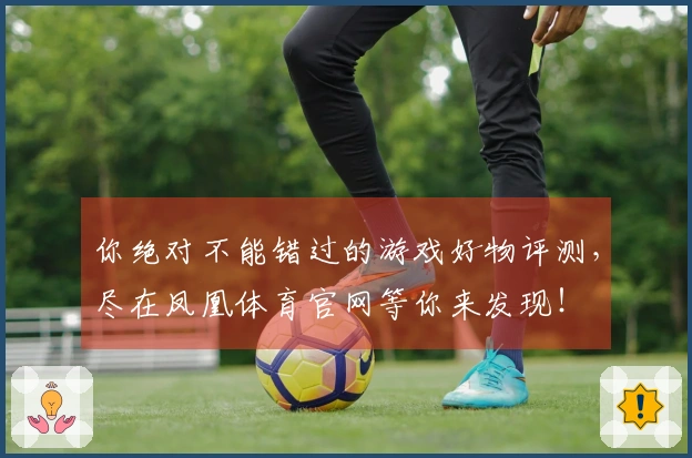 你绝对不能错过的游戏好物评测，尽在凤凰体育官网等你来发现！