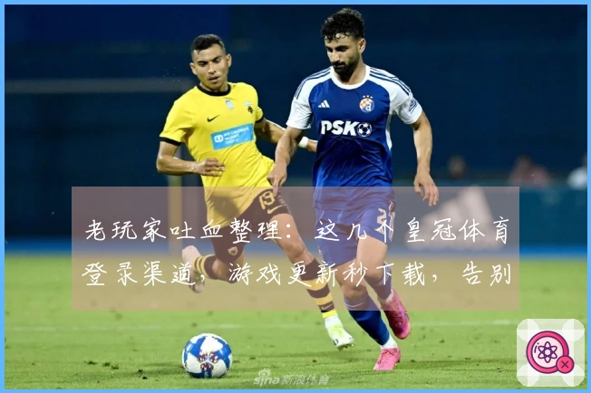 老玩家吐血整理：这几个皇冠体育登录渠道，游戏更新秒下载，告别卡顿烦恼