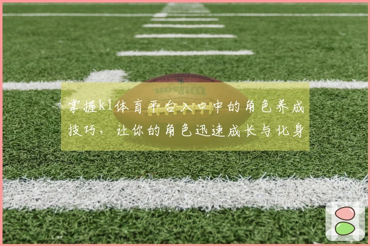 掌握k1体育平台入口中的角色养成技巧，让你的角色迅速成长与化身！