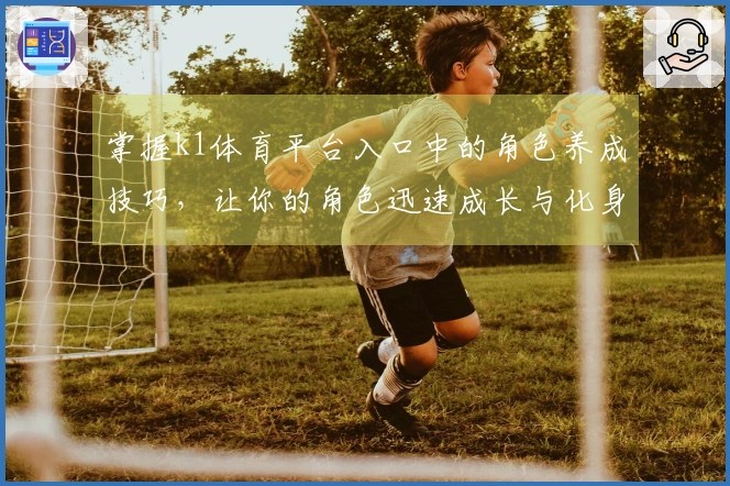 掌握k1体育平台入口中的角色养成技巧，让你的角色迅速成长与化身！