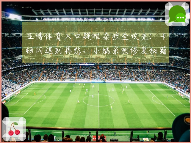 亚博体育入口疑难杂症全攻克：卡顿闪退别再愁，小编亲测修复秘籍助你畅玩！