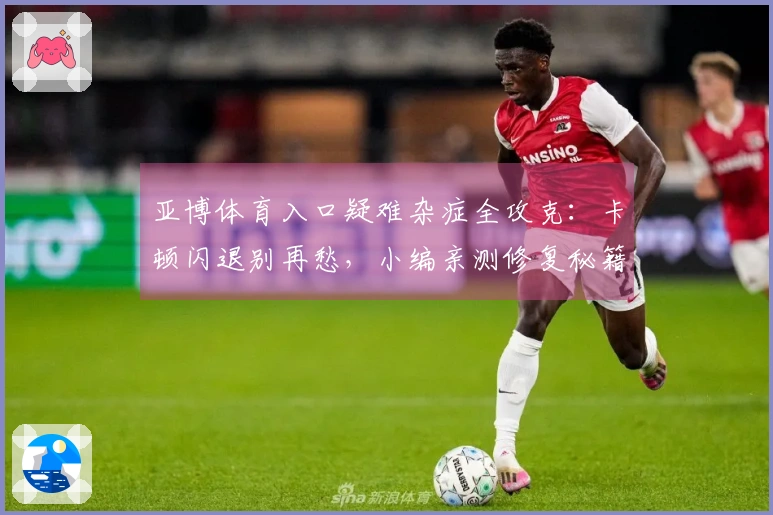 亚博体育入口疑难杂症全攻克：卡顿闪退别再愁，小编亲测修复秘籍助你畅玩！