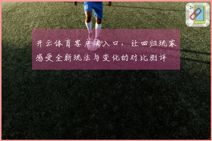 开云体育客户端入口，让回归玩家感受全新玩法与变化的对比测评