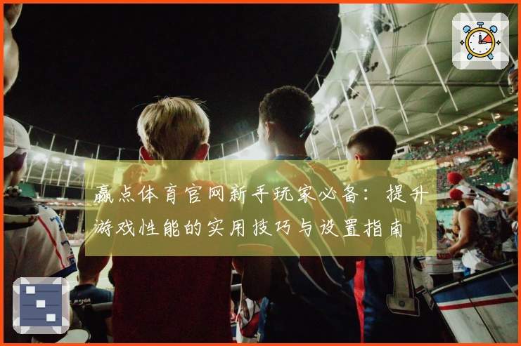 赢点体育官网新手玩家必备：提升游戏性能的实用技巧与设置指南