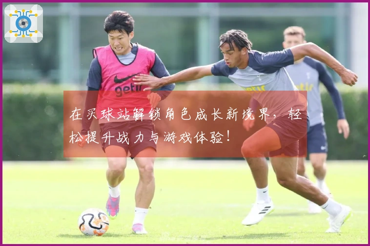 在买球站解锁角色成长新境界，轻松提升战力与游戏体验！